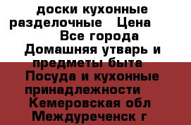   доски кухонные разделочные › Цена ­ 100 - Все города Домашняя утварь и предметы быта » Посуда и кухонные принадлежности   . Кемеровская обл.,Междуреченск г.